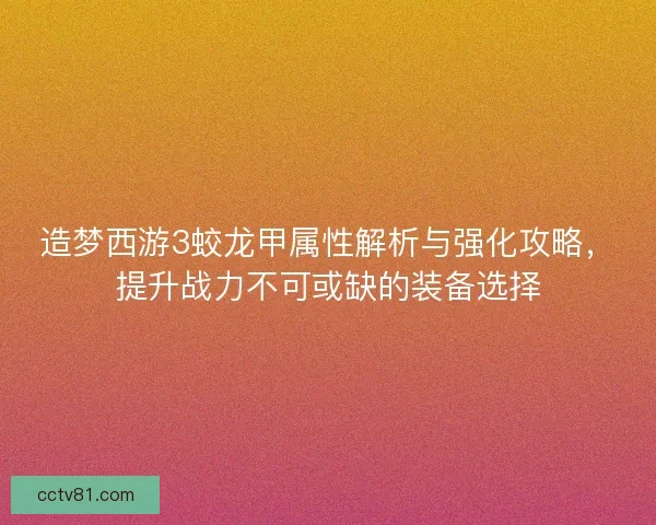 造梦西游3蛟龙甲属性解析与强化攻略，提升战力不可或缺的装备选择