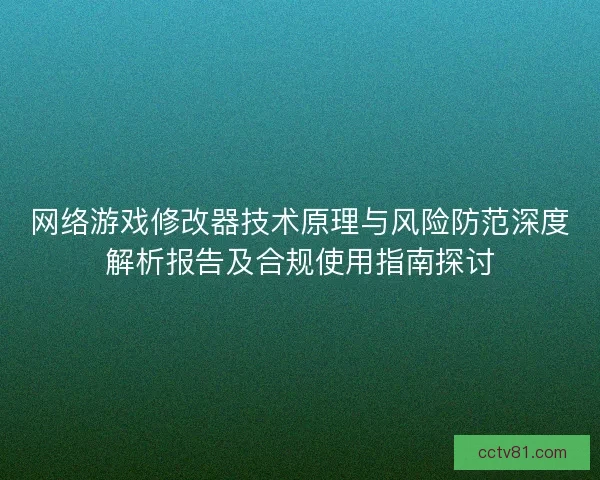 网络游戏修改器技术原理与风险防范深度解析报告及合规使用指南探讨