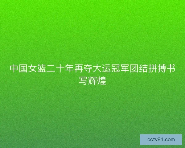 中国女篮二十年再夺大运冠军团结拼搏书写辉煌