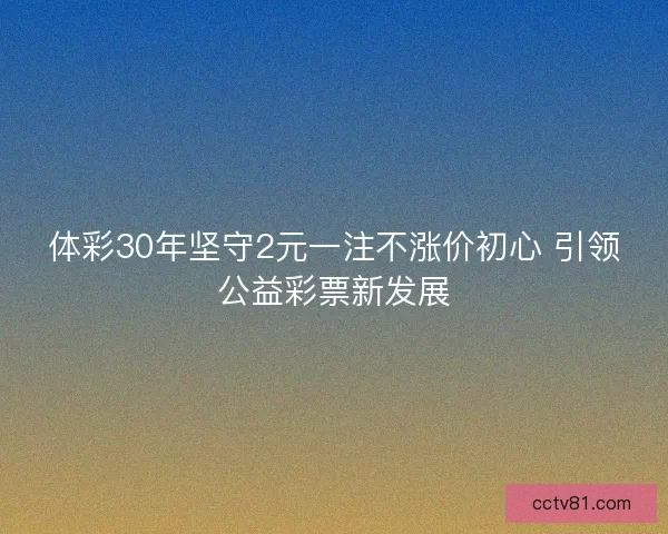 体彩30年坚守2元一注不涨价初心 引领公益彩票新发展