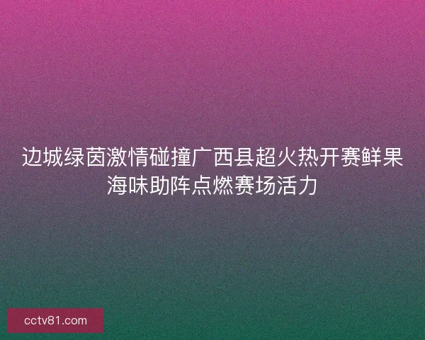 边城绿茵激情碰撞广西县超火热开赛鲜果海味助阵点燃赛场活力