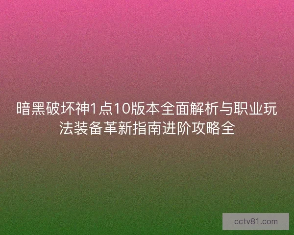 暗黑破坏神1点10版本全面解析与职业玩法装备革新指南进阶攻略全